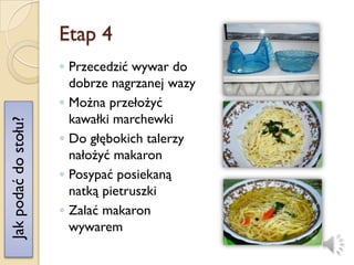 Etap 4
                      ◦ Przecedzić wywar do
                        dobrze nagrzanej wazy
                      ◦ Można przełożyć
                        kawałki marchewki
Jak podać do stołu?




                      ◦ Do głębokich talerzy
                        nałożyć makaron
                      ◦ Posypać posiekaną
                        natką pietruszki
                      ◦ Zalać makaron
                        wywarem
 