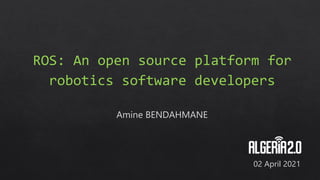 ROS: An open source platform for
robotics software developers
Amine BENDAHMANE
02 April 2021
 