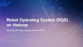 1
Robot Operating System (ROS)
on Hadoop
Working with large Rosbag files on HDFS
 