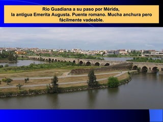 Río Guadiana a su paso por Mérida,  la antigua Emerita Augusta. Puente romano. Mucha anchura pero fácilmente vadeable. 