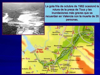 La gota fría de octubre de 1982 ocasionó la rotura de la presa de Tous y las inundaciones más graves que se recuerdan en Valencia con la muerte de 30 personas. 
