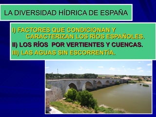 I) FACTORES QUE CONDICIONAN Y  CARACTERIZAN LOS RÍOS ESPAÑOLES.  II) LOS RÍOS  POR VERTIENTES Y CUENCAS. III) LAS AGUAS SIN ESCORRENTÍA. LA DIVERSIDAD HÍDRICA DE ESPAÑA 
