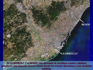 El LLOBREGAT Y el BESÓS tras atravesar la cordillera costero catalana generaron una pequeña llanura litoral donde ha crecido Barcelona y sus ciudades satélites LLOBREGAT BESÓS 