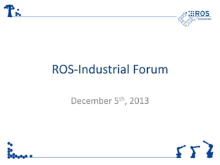 ROS-Industrial Forum
December 5th, 2013

 