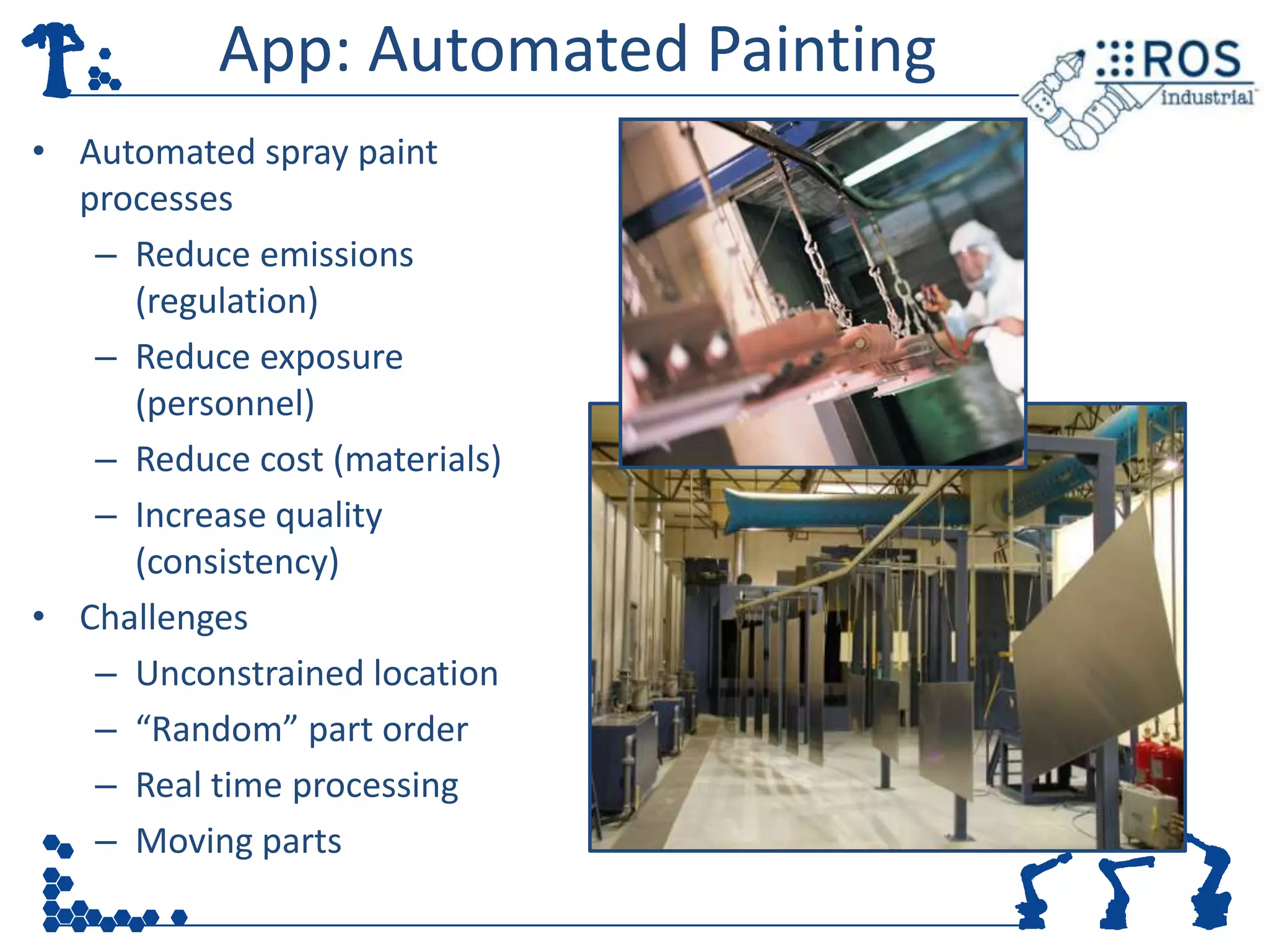 App: Automated Painting
• Automated spray paint
  processes
   – Reduce emissions
     (regulation)
   – Reduce exposure
     (personnel)
   – Reduce cost (materials)
   – Increase quality
     (consistency)
• Challenges
   – Unconstrained location
   – “Random” part order
   – Real time processing
   – Moving parts
 