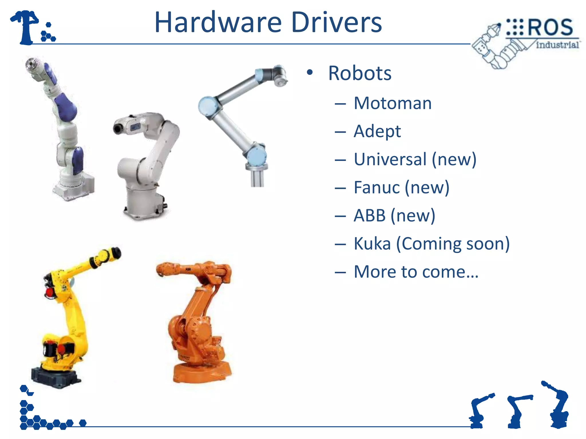 Hardware Drivers
          • Robots
            –   Motoman
            –   Adept
            –   Universal (new)
            –   Fanuc (new)
            –   ABB (new)
            –   Kuka (Coming soon)
            –   More to come…
 