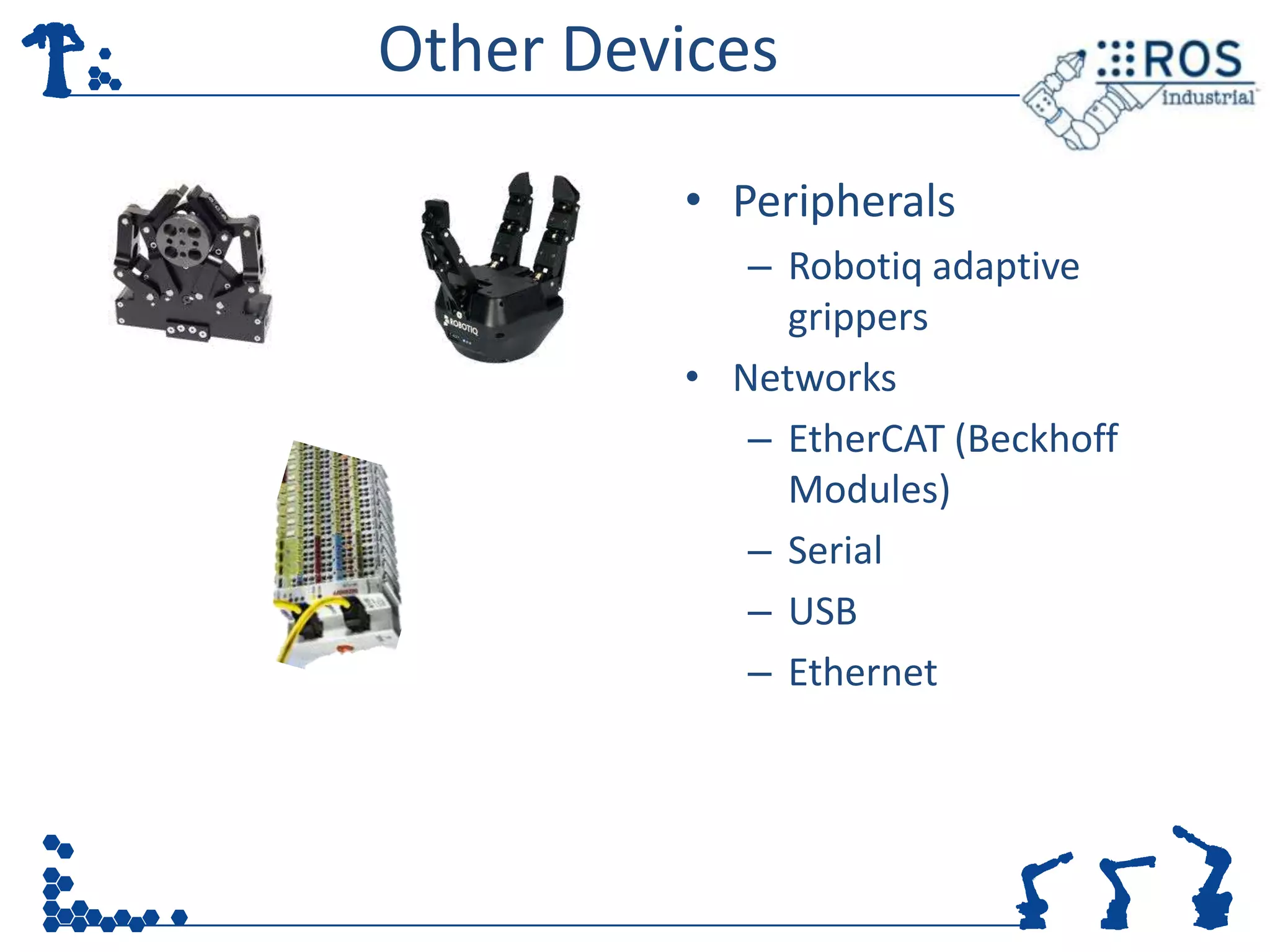 Other Devices

         • Peripherals
            – Robotiq adaptive
              grippers
         • Networks
            – EtherCAT (Beckhoff
              Modules)
            – Serial
            – USB
            – Ethernet
 
