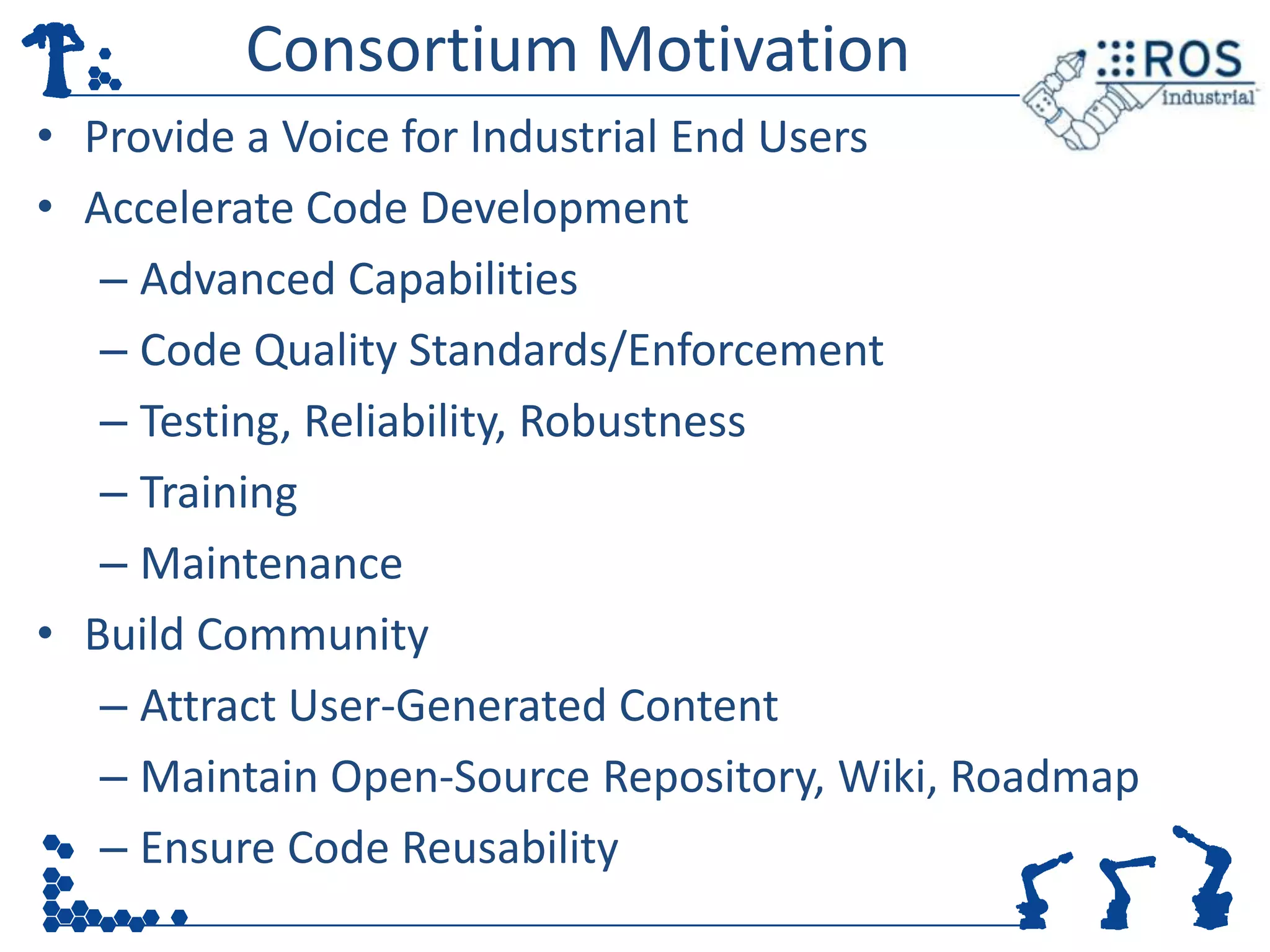 Consortium Motivation
• Provide a Voice for Industrial End Users
• Accelerate Code Development
   – Advanced Capabilities
   – Code Quality Standards/Enforcement
   – Testing, Reliability, Robustness
   – Training
   – Maintenance
• Build Community
   – Attract User-Generated Content
   – Maintain Open-Source Repository, Wiki, Roadmap
   – Ensure Code Reusability
 