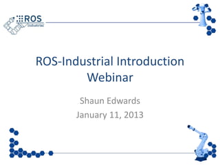 ROS-Industrial Introduction
        Webinar
        Shaun Edwards
       January 11, 2013
 