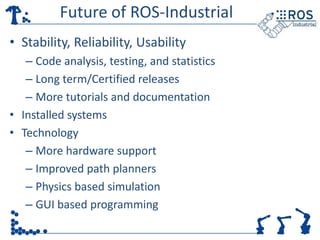 Future of ROS-Industrial
• Stability, Reliability, Usability
   – Code analysis, testing, and statistics
   – Long term/Ce...