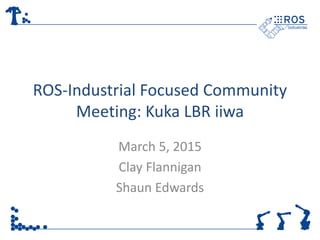 ROS-Industrial Focused Community
Meeting: Kuka LBR iiwa
March 5, 2015
Clay Flannigan
Shaun Edwards
 
