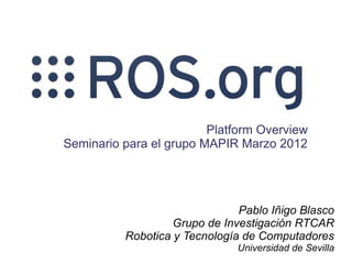 Platform Overview
Seminario para el grupo MAPIR Marzo 2012




                               Pablo Iñigo Blasco
                   Grupo de Investigación RTCAR
          Robotica y Tecnología de Computadores
                              Universidad de Sevilla
 