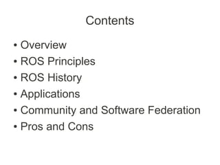 Contents
● Overview
● ROS Principles


● ROS History


● Applications


● Community and Software Federation


● Pros and Cons
 