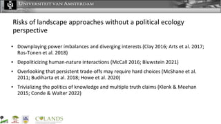 Risks of landscape approaches without a political ecology
perspective
• Downplaying power imbalances and diverging interes...