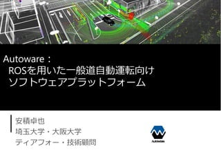 安積卓也
埼⽟⼤学・⼤阪⼤学
ティアフォー・技術顧問
Autoware︓
ROSを⽤いた⼀般道⾃動運転向け
ソフトウェアプラットフォーム
 