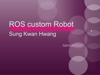 ROS custom Robot
Sung Kwan Hwang
`
tamsarobot
 