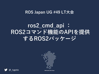 ros2_cmd_api ：
ROS2コマンド機能のAPIを提供
するROS2パッケージ
@_tygoto
ROS Japan UG #49 LT⼤会
 