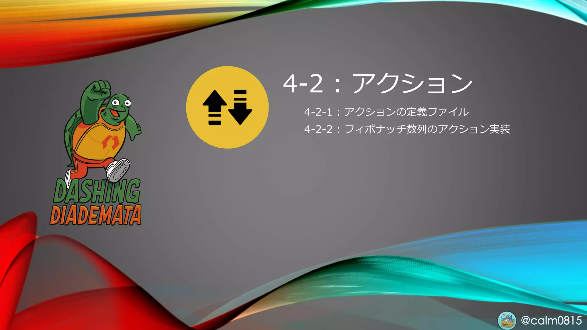 @calm0815
4-2 : アクション
4-2-1 : アクションの定義ファイル
4-2-2 : フィボナッチ数列のアクション実装
 