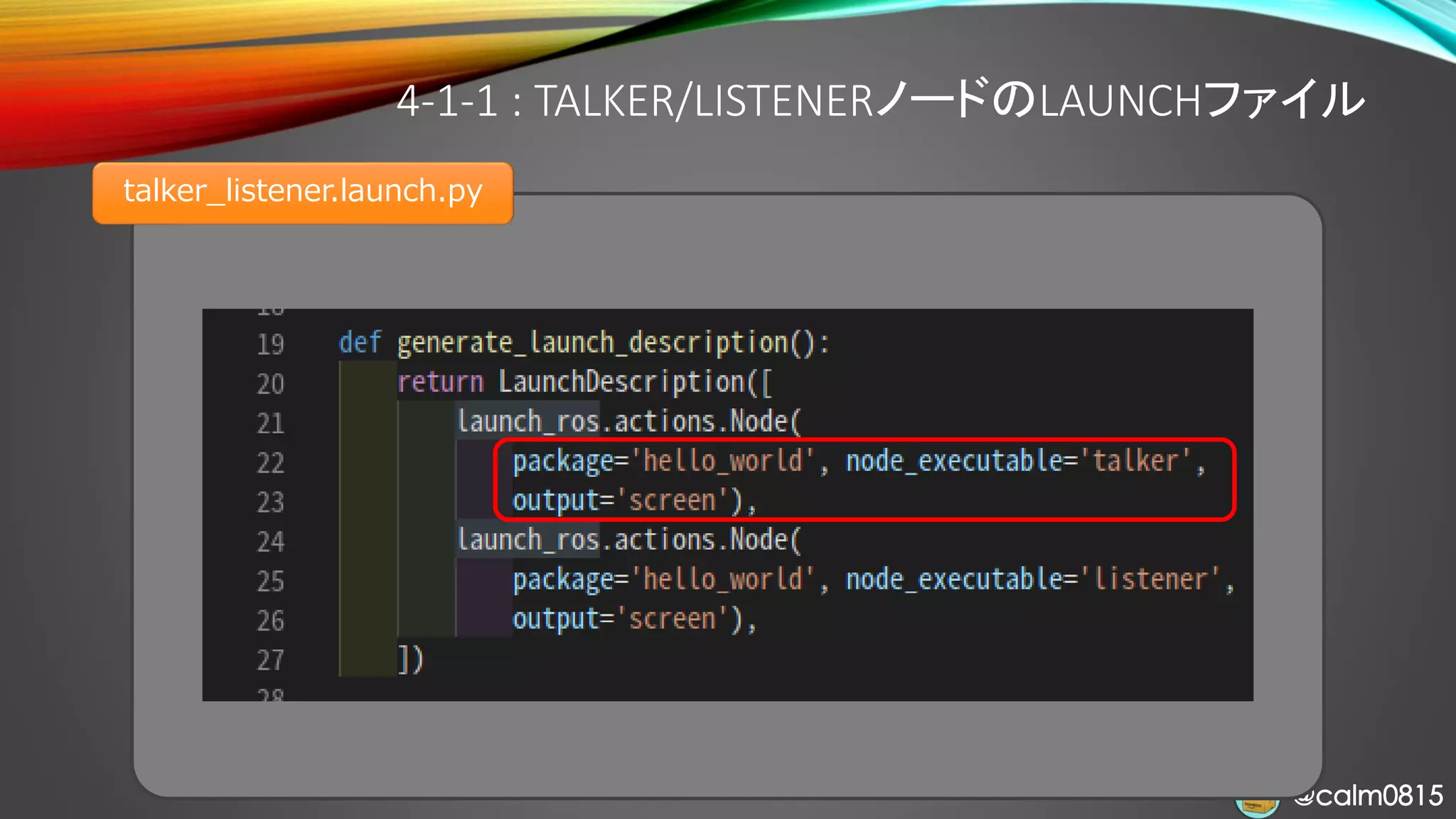@calm0815@calm0815
4-1-1 : TALKER/LISTENERノードのLAUNCHファイル
talker_listener.launch.py
 