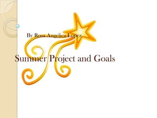 Summer Project and Goals  By Rosa Angelica Lopez 
