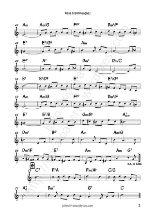 Rosa (continuação)




                                                                          œ œ œ œ œ nœ
      Am             Am/G                        F#o                      Dm6/F
                         œ œ œ œ                 œ œ #œ œ œ œ
41

& ˙                 œ œ




                                          m
                                        co
                            œ œ                        œ          j
& #˙ 
      E7              E7/G#                            Am
                      œ œ œ                                       œ œ œ
45

                                #œ                                          ˙             œ bœ




                                    s s.
& ˙
49    EO              A7                                Dm7                 Dm/C
                      œ œ œ # œ œ bœ                    œ œ ˙                                  œ




                                pre
                                                                            ˙             œ
                       rto ira
& ˙
                                                 œ œ œ œ œ
                             ord
      B7             B7/D#                       E7                       E7/G#
                     œ œ #œ œ œ œ
53

                                                           nœ # œ œ œ œ
                                                                        œ œ
                           ve
                          .w
                                                                          œ œ œ œ œ
                       œ œ œ œ œ
      Am             Am/G                        F#o                      Dm6/F
                                                 œ œ #œ œ œ œ
57

& ˙                                                                                nœ
                  oa Oli


                     œ


& #˙                                                   œ # œ # œ œ œ œ b˙ 
      E7              E7/B                              Gm/Bb                        A&{é9}
                      œ œ #œ œ œ œ
61
               sai lio
                    be
            /en Ju




                                      œ               œ          j
                                                                                     œ
      Dm6                    BO                        Am                   Am/G
                             œ                  œ
65

& n˙             œ œ                            J                 œ œ
                                                                      œ
                                                                            œ                  œ
                                                                                               J

                                                                                                  
                                                                                          ‰ œj  
69    Dm6/F                      E7                         Am                  Am        G7
& œ # œ ‹œ œ œ œ nœ œ # œ œ œ œ   œ œ œ #œ œ
                                             ˙
                                œ
        ﬁ                                                                                 D.S. al Coda




            & ˙              ‰ œ œ œ œ œ                   ˙             ‰ œ œ œ œ œ
                 C7           F/A                           Fm/Ab         C/G
                                                                    œ
            73
        p:/




                                J                                           J
     htt




                           ‰ œj œ œ œ œ                      œ                   ˙
      A&9                  Dm7                               G7                   C
                                                                     j
77

& ˙              œ                                                  œ œ œ
                                      juliooliveira@lycos.com                                      2
 