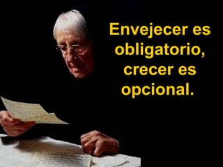 Envejecer es obligatorio, crecer es opcional.  