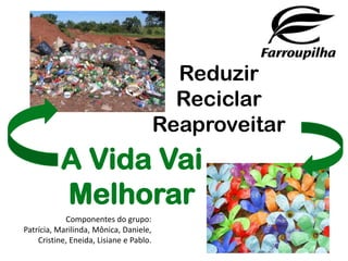 Reduzir
                                           Reciclar
                                         Reaproveitar
           A Vida Vai
           Melhorar
            Componentes do grupo:
Patrícia, Marilinda, Mônica, Daniele,
    Cristine, Eneida, Lisiane e Pablo.
 