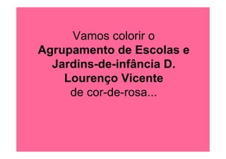 Vamos colorir o
Agrupamento de Escolas e
  Jardins-de-infância D.
    Lourenço Vicente
     de cor-de-rosa...
 