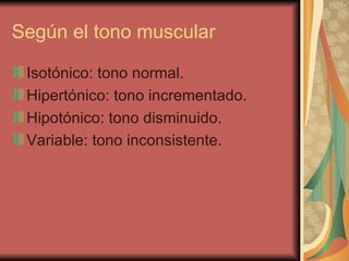 Según el tono muscular Isotónico: tono normal.  Hipertónico: tono incrementado.  Hipotónico: tono disminuido.  Variable: tono inconsistente.  