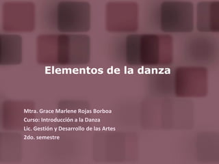 Elementos de la danza


Mtra. Grace Marlene Rojas Borboa
Curso: Introducción a la Danza
Lic. Gestión y Desarrollo de las Artes
2do. semestre
 