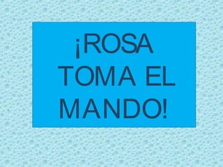 ¡ROSA
TOMA EL
MANDO!
 