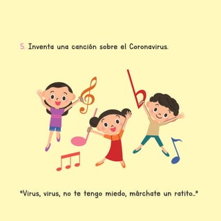 5. Inventa una canción sobre el Coronavirus.
“Virus, virus, no te tengo miedo, márchate un ratito…”
 