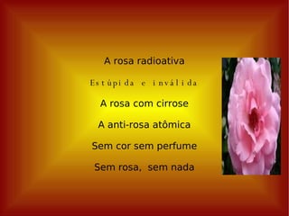 A rosa radioativa Estúpida e inválida A rosa com cirrose A anti-rosa atômica Sem cor sem perfume Sem rosa,  sem nada 