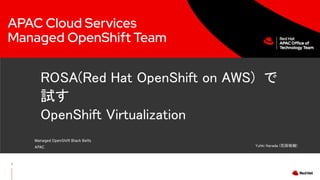 ROSA(Red Hat OpenShift on AWS) で
試す
OpenShift Virtualization
1
Managed OpenShift Black Belts
APAC
APAC Cloud Services
Managed OpenShift Team
Yuhki Hanada (花田祐樹)
 