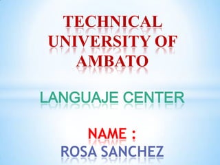 TECHNICAL
UNIVERSITY OF
AMBATO
LANGUAJE CENTER
NAME :
ROSA SANCHEZ

 