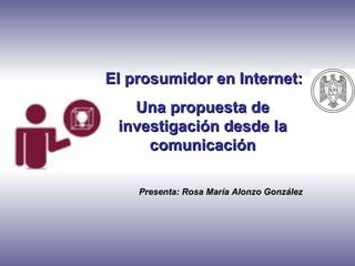 El prosumidor en Internet:
   Una propuesta de
 investigación desde la
     comunicación

    Presenta: Rosa María Alonzo González
 