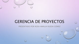 GERENCIA DE PROYECTOS
PRESENTADO POR ROSA AMALIA RUEDA GÓMEZ
 