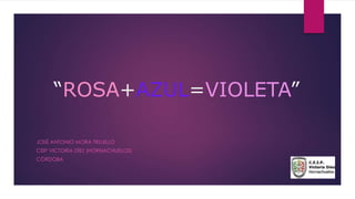 “ROSA+AZUL=VIOLETA”
JOSÉ ANTONIO MORA TRUJILLO
CEIP VICTORIA DÍEZ (HORNACHUELOS)
CÓRDOBA
 