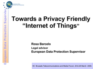 Towards a Privacy Friendly “Internet of Things ” Rosa Barcelo Legal advisor   European Data Protection Supervisor 
