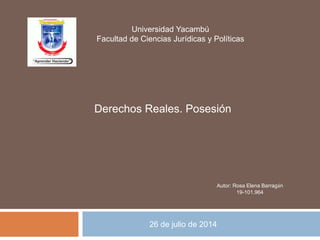 Autor: Rosa Elena Barragán
19-101.964
Universidad Yacambú
Facultad de Ciencias Jurídicas y Políticas
Derechos Reales. Posesión
26 de julio de 2014
 