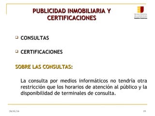 PUBLICIDAD INMOBILIARIA Y
CERTIFICACIONES


CONSULTAS



CERTIFICACIONES

SOBRE LAS CONSULTAS:
La consulta por medios informáticos no tendría otra
restricción que los horarios de atención al público y la
disponibilidad de terminales de consulta.

24/01/14

19

 