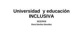 Universidad y educación
INCLUSIVA
26/3/2018
Elena Sánchez González
 