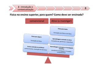 2 - Introdução e
      contextualização                                          8

Física no ensino superior, para quem? Como deve ser ensinada?

                  convencional    Ativo (a investigar)
 