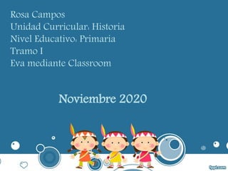 Rosa Campos
Unidad Curricular: Historia
Nivel Educativo: Primaria
Tramo I
Eva mediante Classroom
Noviembre 2020
 