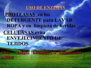 USO DE ENZIMAS
PROTEASAS en los
DETERGENTE para LAVAR
ROPA y en limpieza de heridas
CELULASAS evita
ENVEJECIMIENTO DE
TEJIDOS
Gluc. hongos Elim.gluc.y O Alimentación
oxidasa