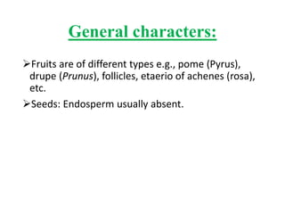 General characters:
Fruits are of different types e.g., pome (Pyrus),
drupe (Prunus), follicles, etaerio of achenes (rosa),
etc.
Seeds: Endosperm usually absent.
 
