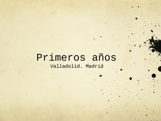 Primeros años
  Valladolid. Madrid
 