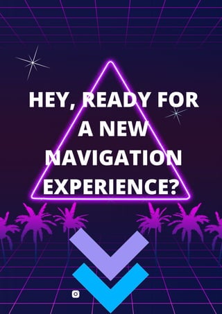 HEY, READY FOR
A NEW
NAVIGATION
EXPERIENCE?


 
