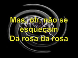 Mas, oh, não se esqueçamDa rosa da rosa