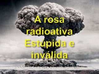 A rosaradioativaEstúpida einválida